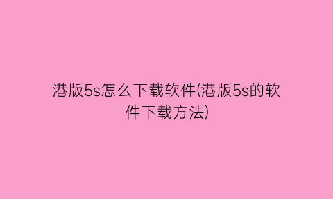“港版5s怎么下载软件(港版5s的软件下载方法)