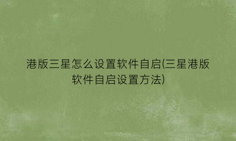 港版三星怎么设置软件自启(三星港版软件自启设置方法)