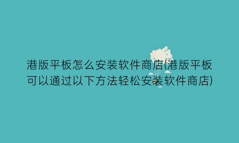 港版平板怎么安装软件商店(港版平板可以通过以下方法轻松安装软件商店)