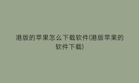 “港版的苹果怎么下载软件(港版苹果的软件下载)