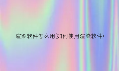 渲染软件怎么用(如何使用渲染软件)