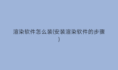 “渲染软件怎么装(安装渲染软件的步骤)