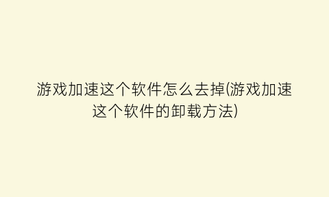 游戏加速这个软件怎么去掉(游戏加速这个软件的卸载方法)