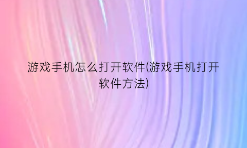 游戏手机怎么打开软件(游戏手机打开软件方法)