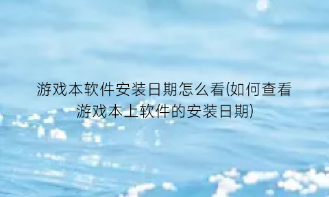 游戏本软件安装日期怎么看(如何查看游戏本上软件的安装日期)