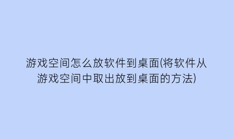 游戏空间怎么放软件到桌面(将软件从游戏空间中取出放到桌面的方法)