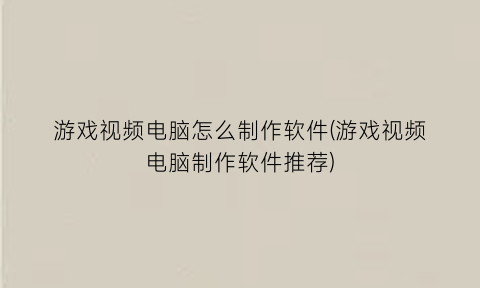 游戏视频电脑怎么制作软件(游戏视频电脑制作软件推荐)