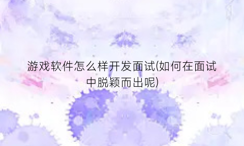 游戏软件怎么样开发面试(如何在面试中脱颖而出呢)