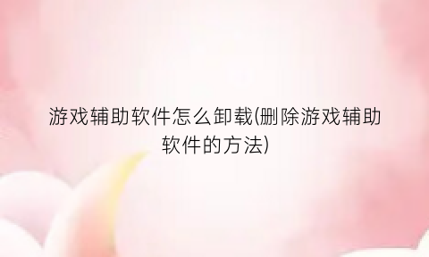 “游戏辅助软件怎么卸载(删除游戏辅助软件的方法)