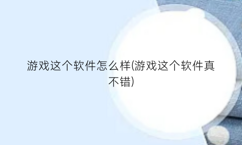 游戏这个软件怎么样(游戏这个软件真不错)