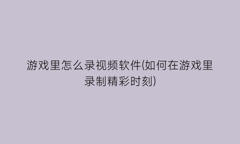 游戏里怎么录视频软件(如何在游戏里录制精彩时刻)