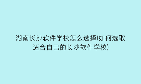 湖南长沙软件学校怎么选择(如何选取适合自己的长沙软件学校)