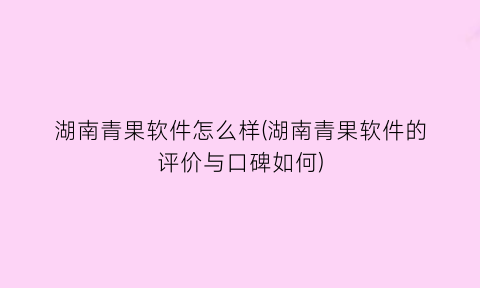 “湖南青果软件怎么样(湖南青果软件的评价与口碑如何)