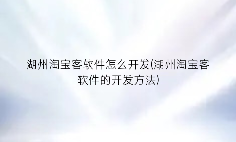 “湖州淘宝客软件怎么开发(湖州淘宝客软件的开发方法)