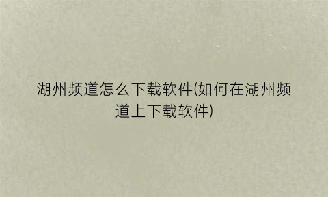 “湖州频道怎么下载软件(如何在湖州频道上下载软件)