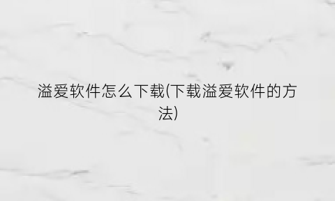 溢爱软件怎么下载(下载溢爱软件的方法)