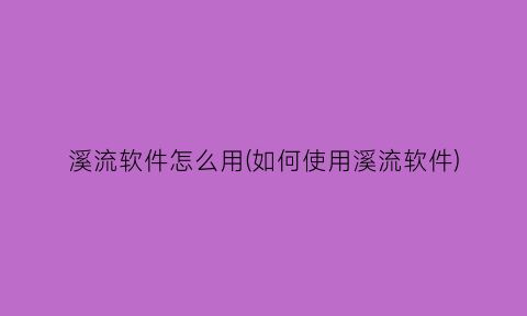 “溪流软件怎么用(如何使用溪流软件)