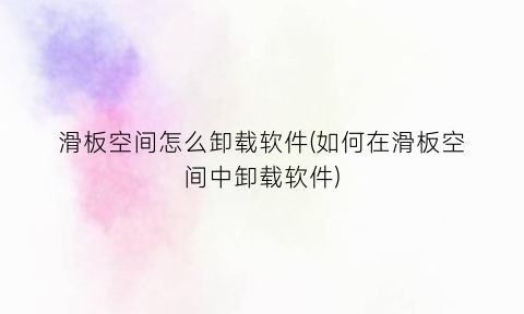 “滑板空间怎么卸载软件(如何在滑板空间中卸载软件)