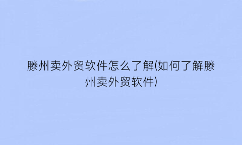 “滕州卖外贸软件怎么了解(如何了解滕州卖外贸软件)