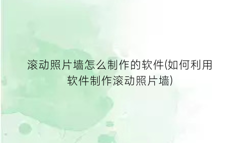 “滚动照片墙怎么制作的软件(如何利用软件制作滚动照片墙)