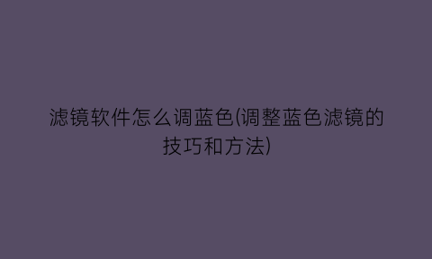 滤镜软件怎么调蓝色(调整蓝色滤镜的技巧和方法)