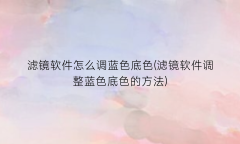 滤镜软件怎么调蓝色底色(滤镜软件调整蓝色底色的方法)
