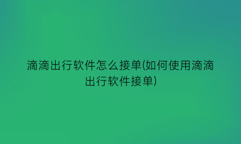 滴滴出行软件怎么接单(如何使用滴滴出行软件接单)