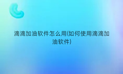 滴滴加油软件怎么用(如何使用滴滴加油软件)