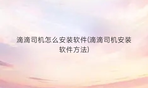 滴滴司机怎么安装软件(滴滴司机安装软件方法)