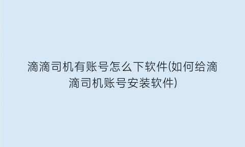 滴滴司机有账号怎么下软件(如何给滴滴司机账号安装软件)