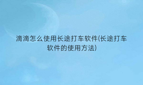 “滴滴怎么使用长途打车软件(长途打车软件的使用方法)