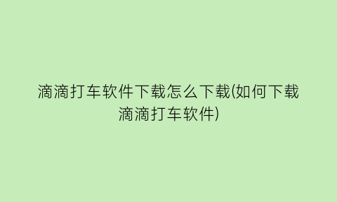 “滴滴打车软件下载怎么下载(如何下载滴滴打车软件)