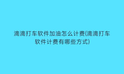 滴滴打车软件加油怎么计费(滴滴打车软件计费有哪些方式)