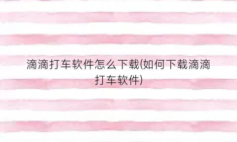 “滴滴打车软件怎么下载(如何下载滴滴打车软件)
