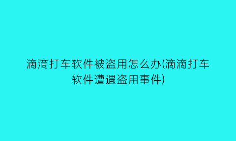 滴滴打车软件被盗用怎么办(滴滴打车软件遭遇盗用事件)