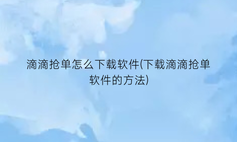 滴滴抢单怎么下载软件(下载滴滴抢单软件的方法)