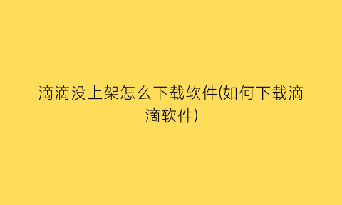 “滴滴没上架怎么下载软件(如何下载滴滴软件)