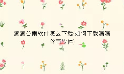 滴滴谷雨软件怎么下载(如何下载滴滴谷雨软件)