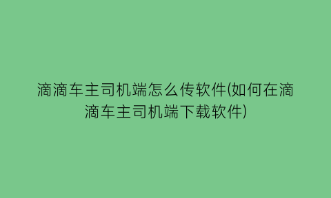 滴滴车主司机端怎么传软件(如何在滴滴车主司机端下载软件)