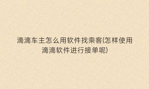 “滴滴车主怎么用软件找乘客(怎样使用滴滴软件进行接单呢)