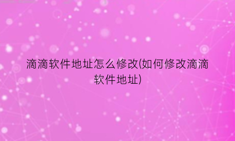 滴滴软件地址怎么修改(如何修改滴滴软件地址)