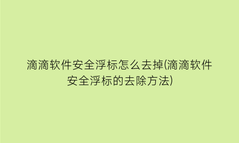 滴滴软件安全浮标怎么去掉(滴滴软件安全浮标的去除方法)