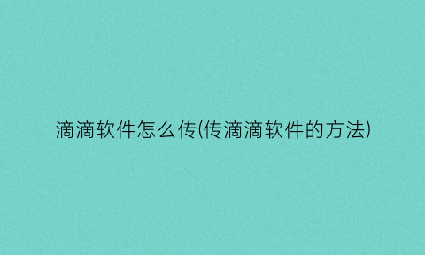 “滴滴软件怎么传(传滴滴软件的方法)