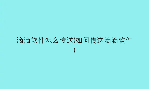 滴滴软件怎么传送(如何传送滴滴软件)