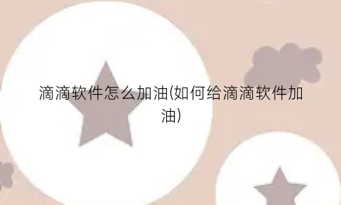 滴滴软件怎么加油(如何给滴滴软件加油)