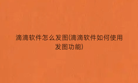 滴滴软件怎么发图(滴滴软件如何使用发图功能)