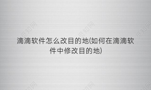 滴滴软件怎么改目的地(如何在滴滴软件中修改目的地)