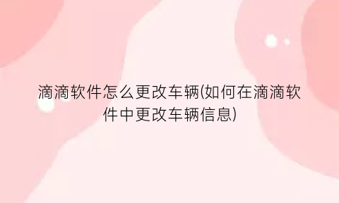 “滴滴软件怎么更改车辆(如何在滴滴软件中更改车辆信息)