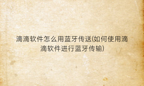 “滴滴软件怎么用蓝牙传送(如何使用滴滴软件进行蓝牙传输)
