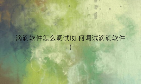 “滴滴软件怎么调试(如何调试滴滴软件)